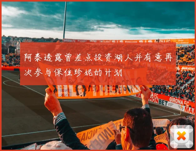 阿泰透露曾差点投资湖人并有意再次参与保住珍妮的计划