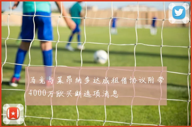马竞与莱昂纳多达成租借协议附带4000万欧买断选项消息