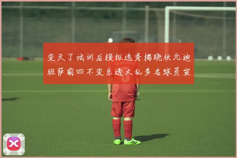 变天了试训后模拟选秀揭晓状元迪班萨前四不变乐透大乱多名球员宣布退选