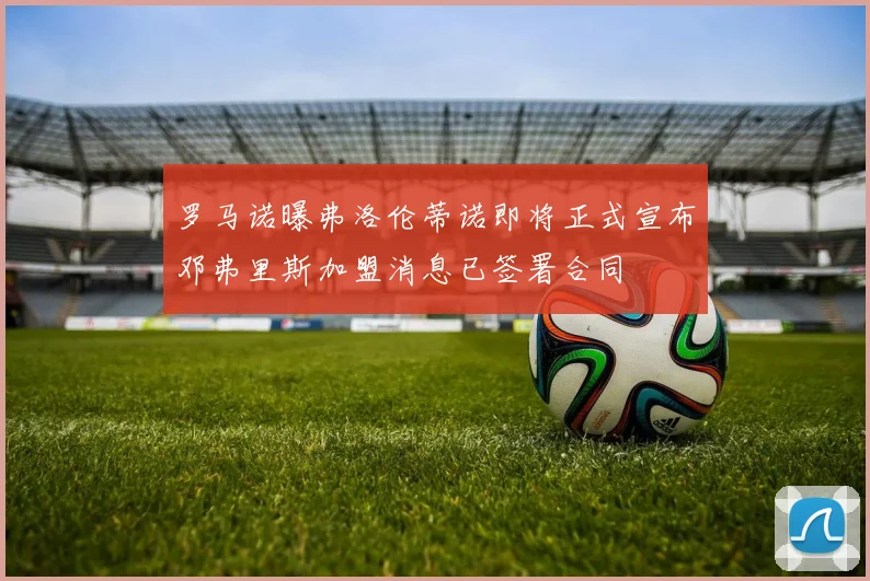 罗马诺曝弗洛伦蒂诺即将正式宣布邓弗里斯加盟消息已签署合同