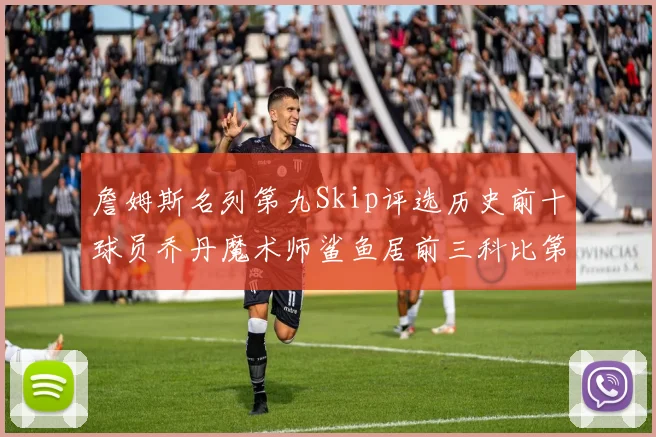 詹姆斯名列第九Skip评选历史前十球员乔丹魔术师鲨鱼居前三科比第七