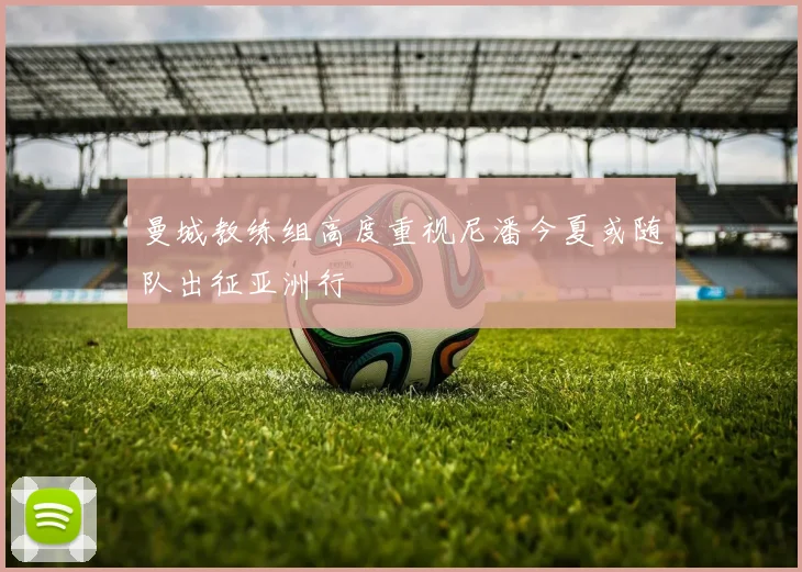 曼城教练组高度重视尼潘今夏或随队出征亚洲行