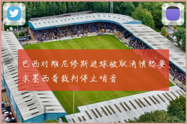 巴西对维尼修斯进球被取消愤怒要求墨西哥裁判停止哨音