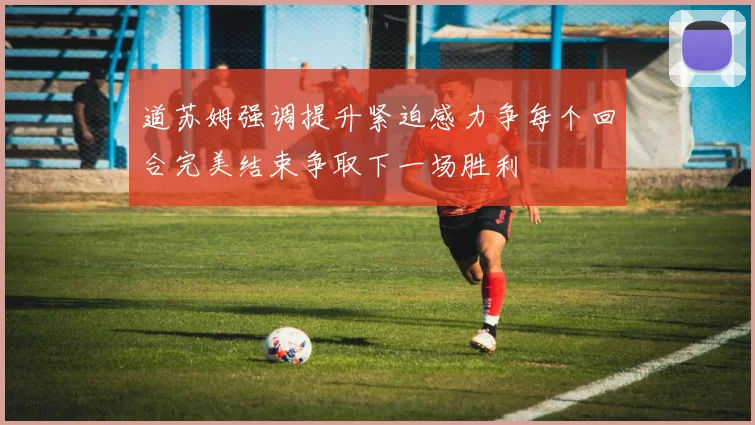 道苏姆强调提升紧迫感力争每个回合完美结束争取下一场胜利