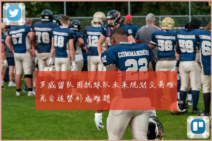 罗威留队困扰球队未来规划交易难觅合适替补成难题