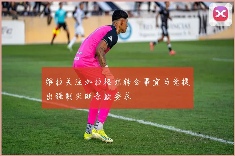 维拉关注加拉格尔转会事宜马竞提出强制买断条款要求