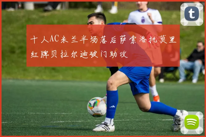 十人AC米兰半场落后萨索洛托莫里红牌贝拉尔迪破门助攻