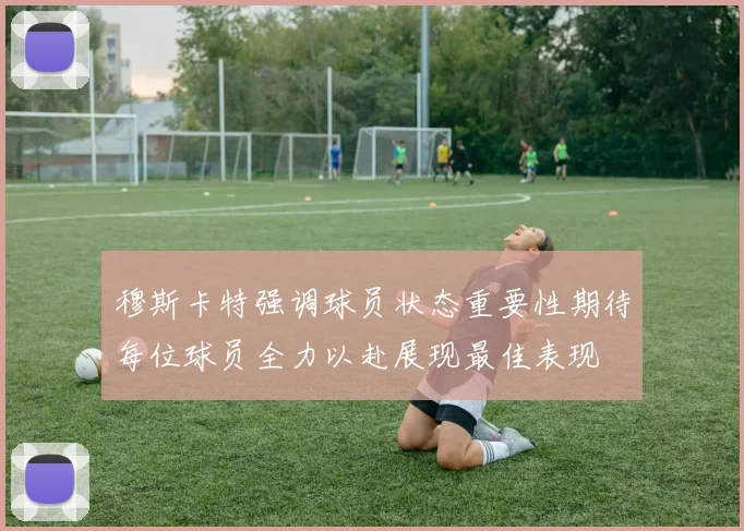 穆斯卡特强调球员状态重要性期待每位球员全力以赴展现最佳表现
