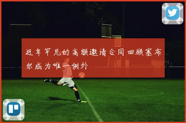 近年罕见的高额邀请合同回顾塞布尔成为唯一例外