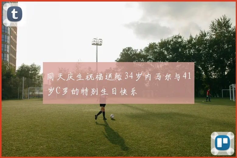 同天庆生祝福送给34岁内马尔与41岁C罗的特别生日快乐