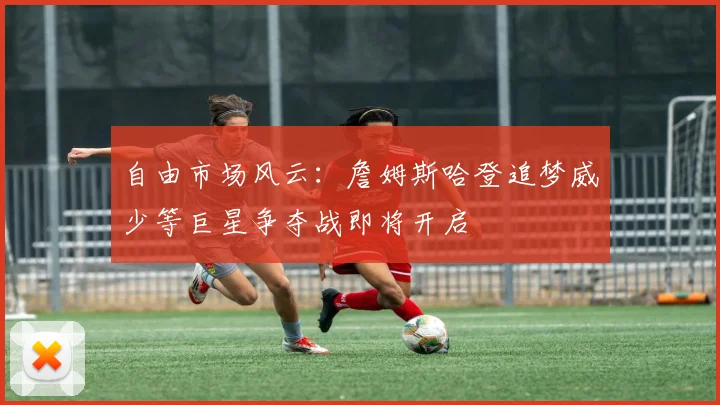 自由市场风云：詹姆斯哈登追梦威少等巨星争夺战即将开启