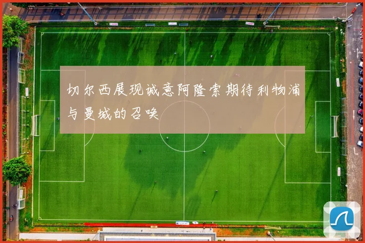 切尔西展现诚意阿隆索期待利物浦与曼城的召唤