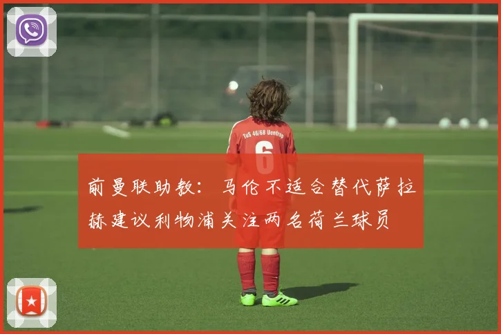 前曼联助教：马伦不适合替代萨拉赫建议利物浦关注两名荷兰球员