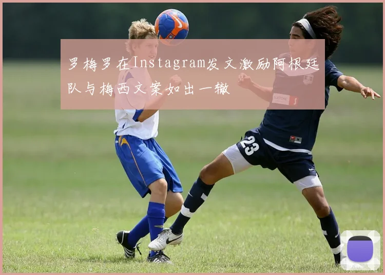 罗梅罗在Instagram发文激励阿根廷队与梅西文案如出一辙