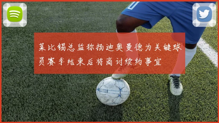 莱比锡总监称扬迪奥曼德为关键球员赛季结束后将商讨续约事宜