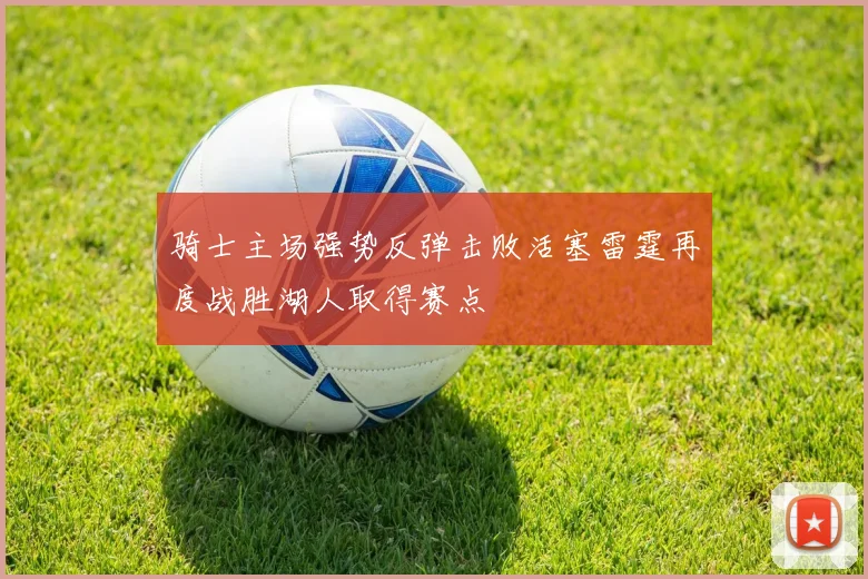 骑士主场强势反弹击败活塞雷霆再度战胜湖人取得赛点