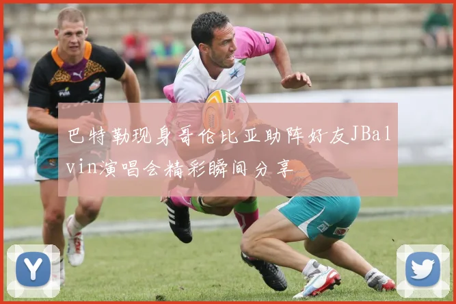 巴特勒现身哥伦比亚助阵好友JBalvin演唱会精彩瞬间分享