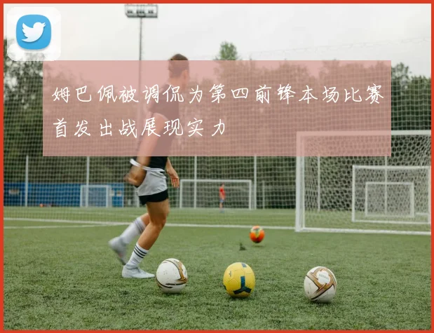 姆巴佩被调侃为第四前锋本场比赛首发出战展现实力