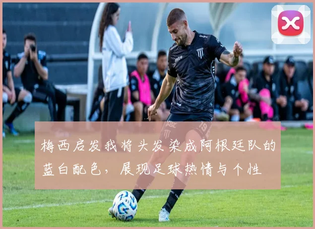 梅西启发我将头发染成阿根廷队的蓝白配色，展现足球热情与个性